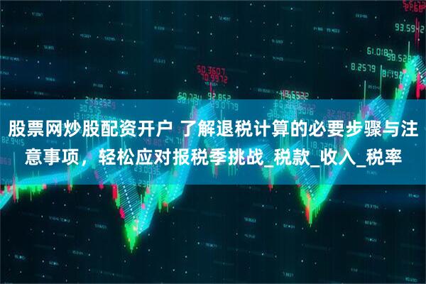 股票网炒股配资开户 了解退税计算的必要步骤与注意事项，轻松应对报税季挑战_税款_收入_税率