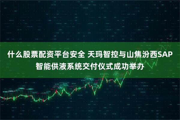 什么股票配资平台安全 天玛智控与山焦汾西SAP智能供液系统交付仪式成功举办