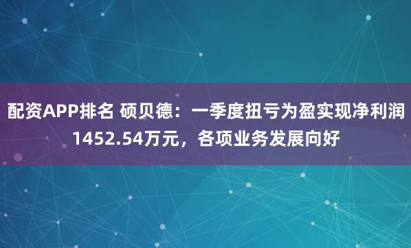 配资APP排名 硕贝德：一季度扭亏为盈实现净利润1452.54万元，各项业务发展向好