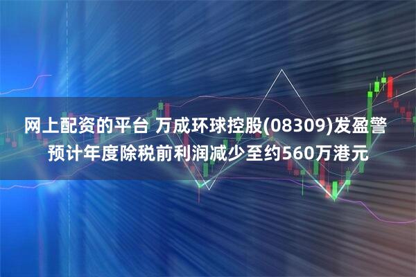网上配资的平台 万成环球控股(08309)发盈警 预计年度除税前利润减少至约560万港元