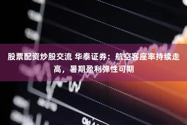 股票配资炒股交流 华泰证券：航空客座率持续走高，暑期盈利弹性可期