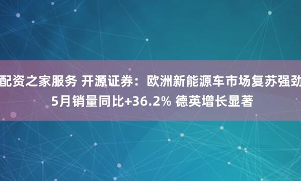 配资之家服务 开源证券：欧洲新能源车市场复苏强劲 5月销量同比+36.2% 德英增长显著