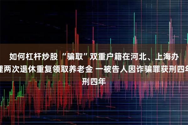 如何杠杆炒股 “骗取”双重户籍在河北、上海办理两次退休重复领取养老金 一被告人因诈骗罪获刑四年