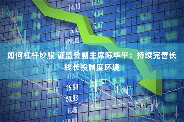 如何杠杆炒股 证监会副主席陈华平：持续完善长钱长投制度环境