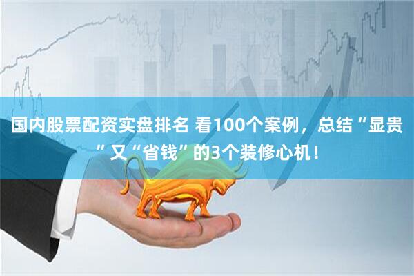 国内股票配资实盘排名 看100个案例，总结“显贵”又“省钱”的3个装修心机！