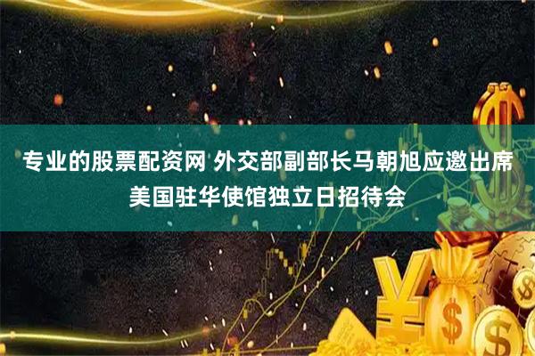 专业的股票配资网 外交部副部长马朝旭应邀出席美国驻华使馆独立日招待会