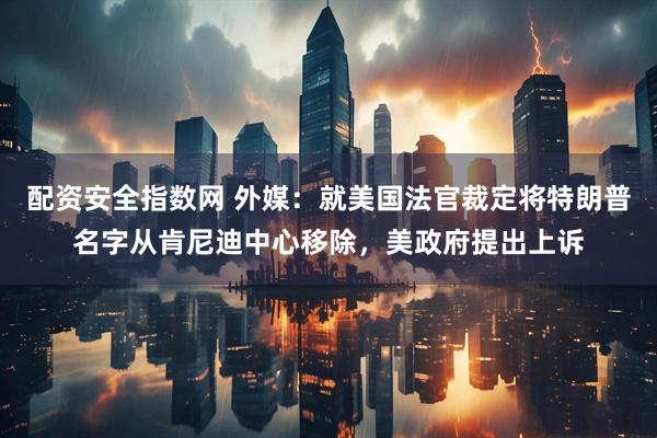 配资安全指数网 外媒：就美国法官裁定将特朗普名字从肯尼迪中心移除，美政府提出上诉